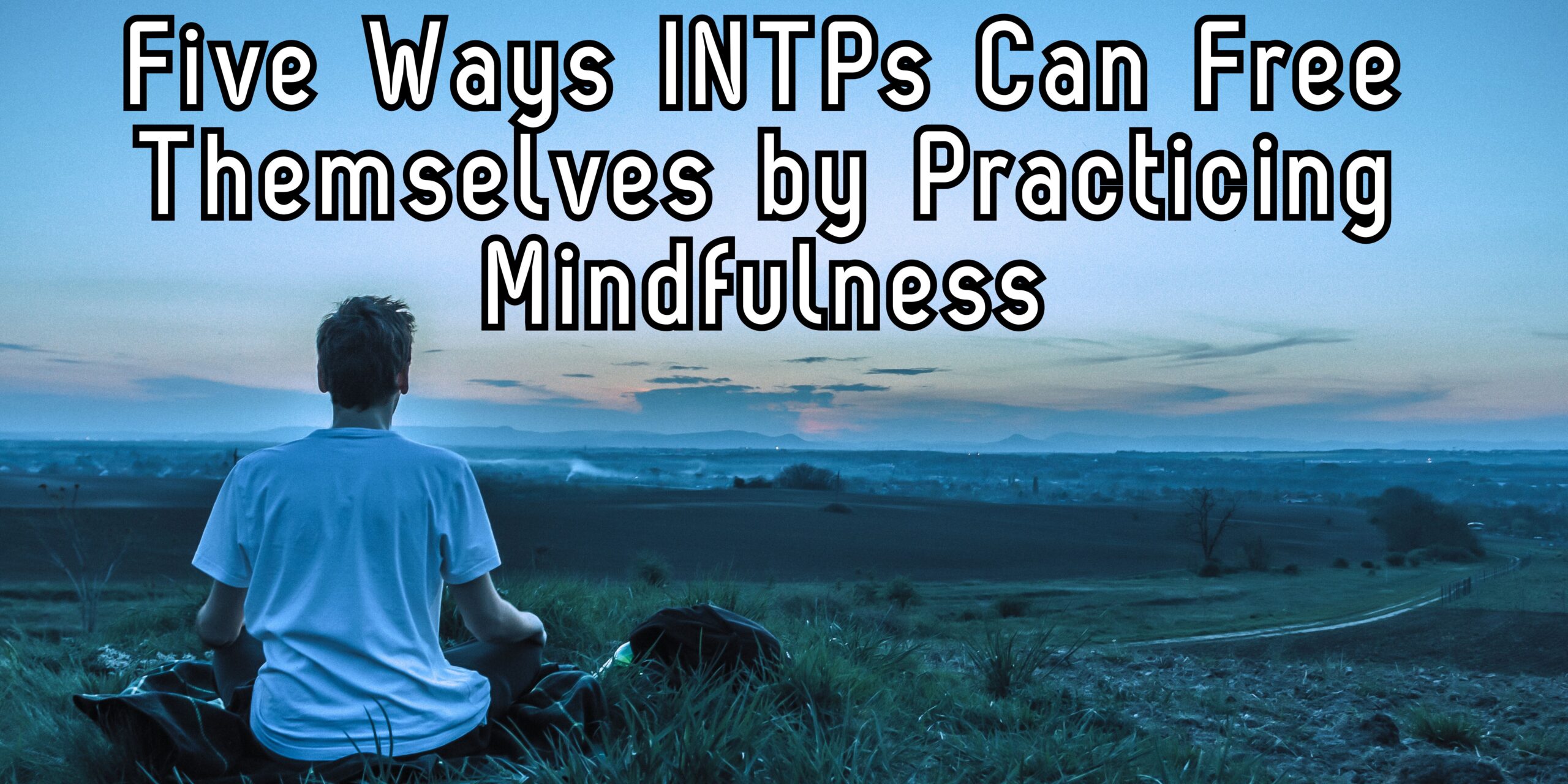 Five Ways INTPs Can Free Themselves by Practicing Mindfulness