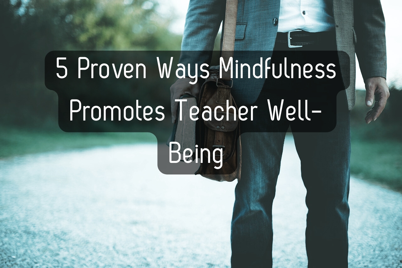 5 Proven Ways Mindfulness Promotes Teacher Well-Being